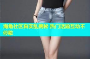 海角社区真实乱揭秘 热门话题互动不停歇