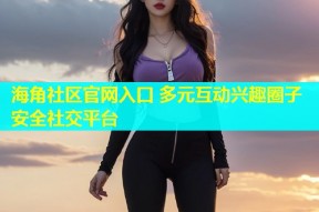 海角社区官网入口 多元互动兴趣圈子安全社交平台