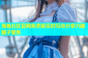 海角社区官网免费版实时互动分享兴趣圈子聚焦