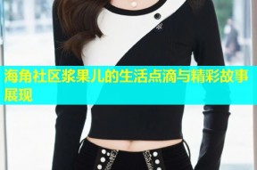 海角社区浆果儿的生活点滴与精彩故事展现