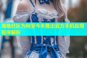 海角社区为何至今未推出官方手机应用程序解析
