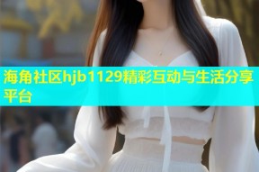 海角社区hjb1129精彩互动与生活分享平台