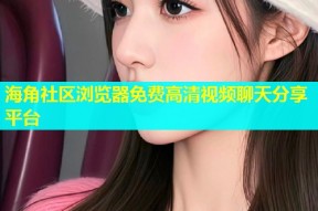 海角社区浏览器免费高清视频聊天分享平台