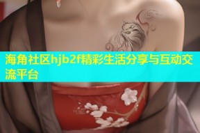 海角社区hjb2f精彩生活分享与互动交流平台