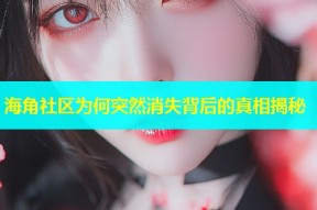 海角社区为何突然消失背后的真相揭秘