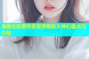 海角社区那些备受尊敬的大神们盘点与介绍