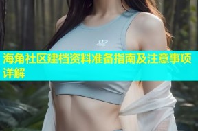 海角社区建档资料准备指南及注意事项详解