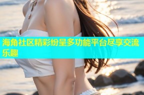 海角社区精彩纷呈多功能平台尽享交流乐趣