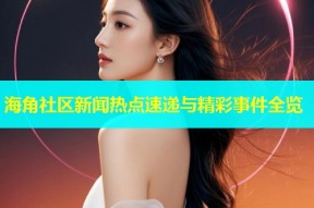 海角社区新闻热点速递与精彩事件全览
