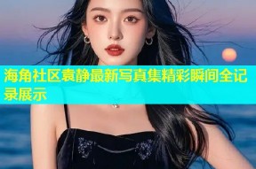 海角社区袁静最新写真集精彩瞬间全记录展示