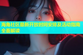 海角社区最新开放时间安排及活动指南全面解读