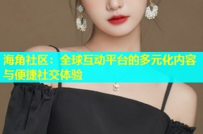 海角社区：全球互动平台的多元化内容与便捷社交体验