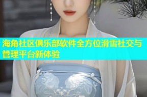 海角社区俱乐部软件全方位滑雪社交与管理平台新体验