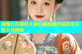 海角社区那些大神们都有哪些值得关注的人物揭秘