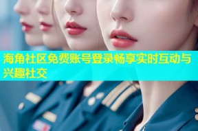 海角社区免费账号登录畅享实时互动与兴趣社交