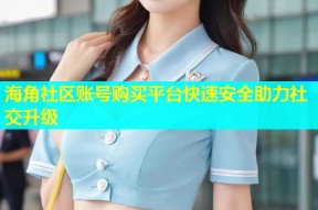 海角社区账号购买平台快速安全助力社交升级