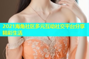 2021海角社区多元互动社交平台分享精彩生活