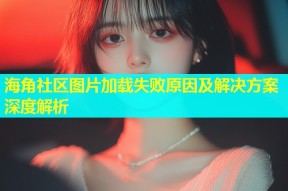 海角社区图片加载失败原因及解决方案深度解析