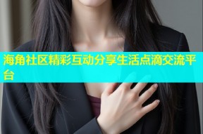 海角社区精彩互动分享生活点滴交流平台