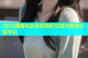 2022海角社区论坛精彩交流与资源共享平台