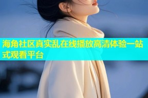 海角社区真实乱在线播放高清体验一站式观看平台