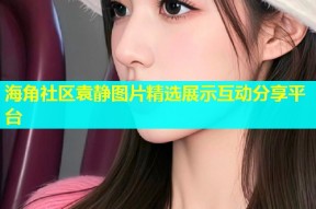 海角社区袁静图片精选展示互动分享平台