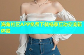 海角社区APP免费下载畅享互动交流新体验