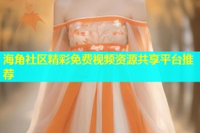 海角社区精彩免费视频资源共享平台推荐