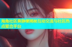 海角社区袁静梗揭秘互动交流与社区热点聚合平台