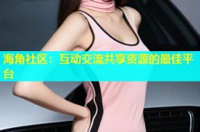 海角社区：互动交流共享资源的最佳平台