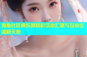 海角社区俱乐部精彩活动汇聚与互动交流新天地