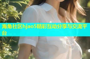 海角社区hjao5精彩互动分享与交流平台