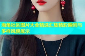 海角社区图片大全精选汇集精彩瞬间与多样风貌展示