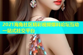 2021海角社区精彩视频爆料论坛互动一站式社交平台