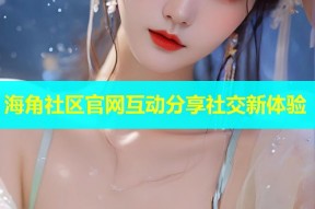 海角社区官网互动分享社交新体验