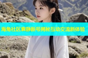 海角社区袁静新号揭秘互动交流新体验