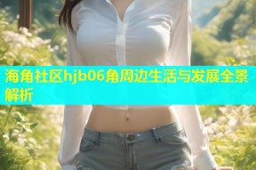 海角社区hjb06角周边生活与发展全景解析