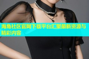 海角社区官网下载平台汇聚最新资源与精彩内容