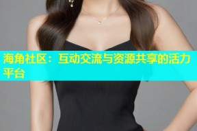 海角社区：互动交流与资源共享的活力平台
