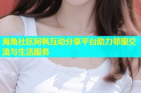 海角社区阿枫互动分享平台助力邻里交流与生活服务