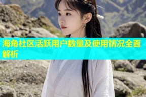 海角社区活跃用户数量及使用情况全面解析
