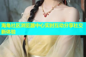 海角社区浏览器中心实时互动分享社交新体验