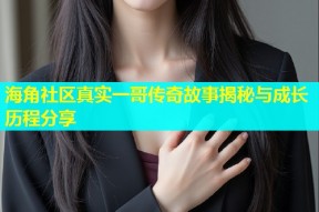 海角社区真实一哥传奇故事揭秘与成长历程分享