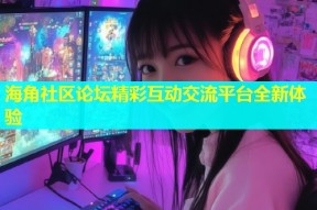 海角社区论坛精彩互动交流平台全新体验