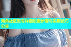 海角社区账号详细设置步骤与实用技巧分享