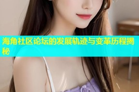 海角社区论坛的发展轨迹与变革历程揭秘