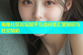 海角社区论坛知乎互动问答汇聚知识与社交精彩