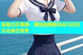 海角社区袁静：网络直播新风尚与社区文化融合探索