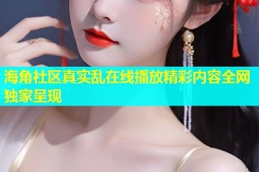 海角社区真实乱在线播放精彩内容全网独家呈现