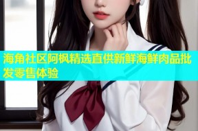 海角社区阿枫精选直供新鲜海鲜肉品批发零售体验